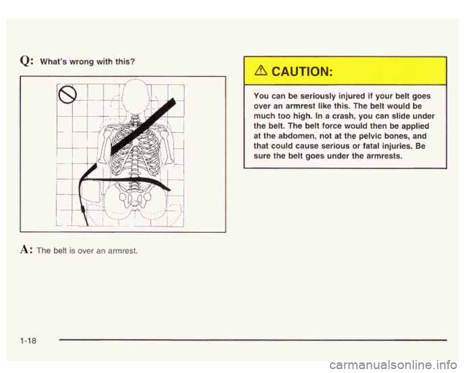 GMC SIERRA DENALI 2003  Owners Manual Q: What’s  wrong  with  this? 
L 
A: The belt is over an armrest.  You 
can  be  serioL.-.y  injured  if  your 
->It goes 
over  an  armrest  like  this.  The 
belt would  be 
much  too  high. 
In a