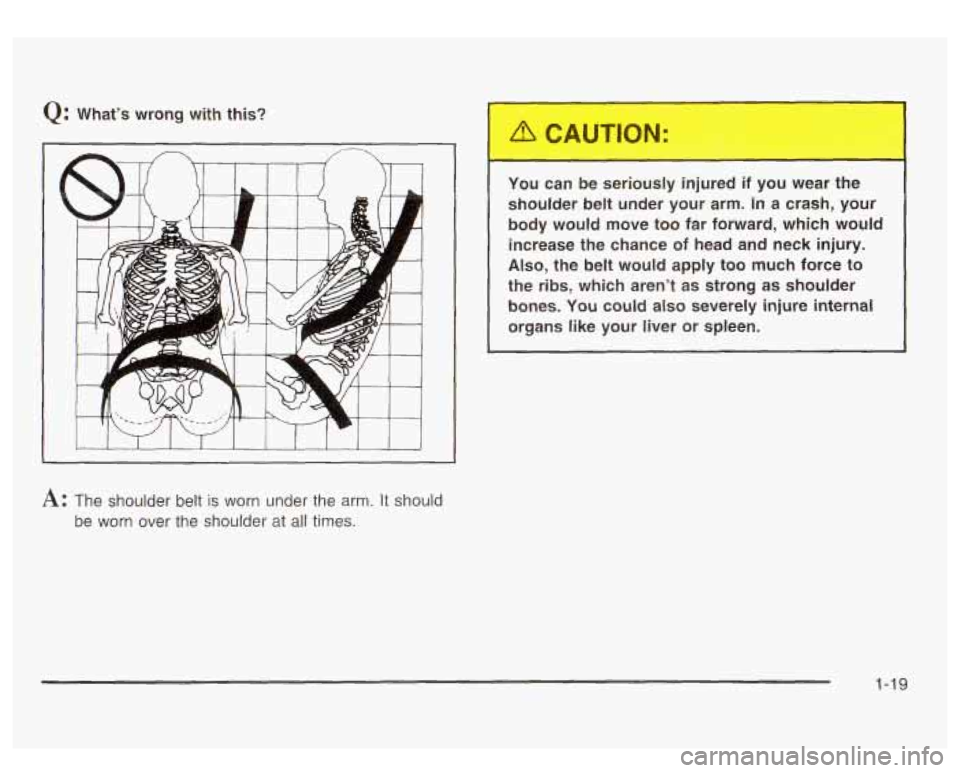 GMC SIERRA DENALI 2003  Owners Manual Q: What’s wrong  with  this? 
You can  be  seriously 
in- -ed  if  you  wear  the 
shoulder  belt  under  your  arm. 
In a  crash,  your 
body  would  move  too  far  forward,  which  would  increas