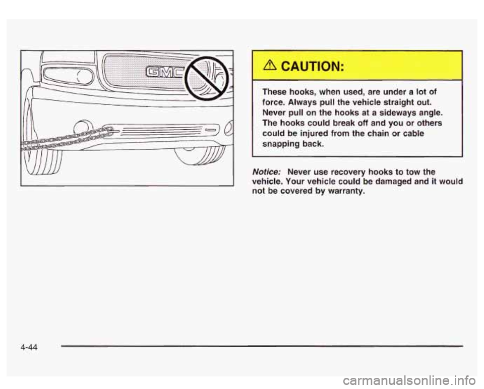 GMC SIERRA DENALI 2003  Owners Manual These hooks,  when  used,  are  under  a  lot of 
force.  Always 
pull the  vehicle  straight  out. 
Never  pull  on  the  hooks  at a  sideways  angle. 
The  hooks  could  break 
off and  you  or  ot