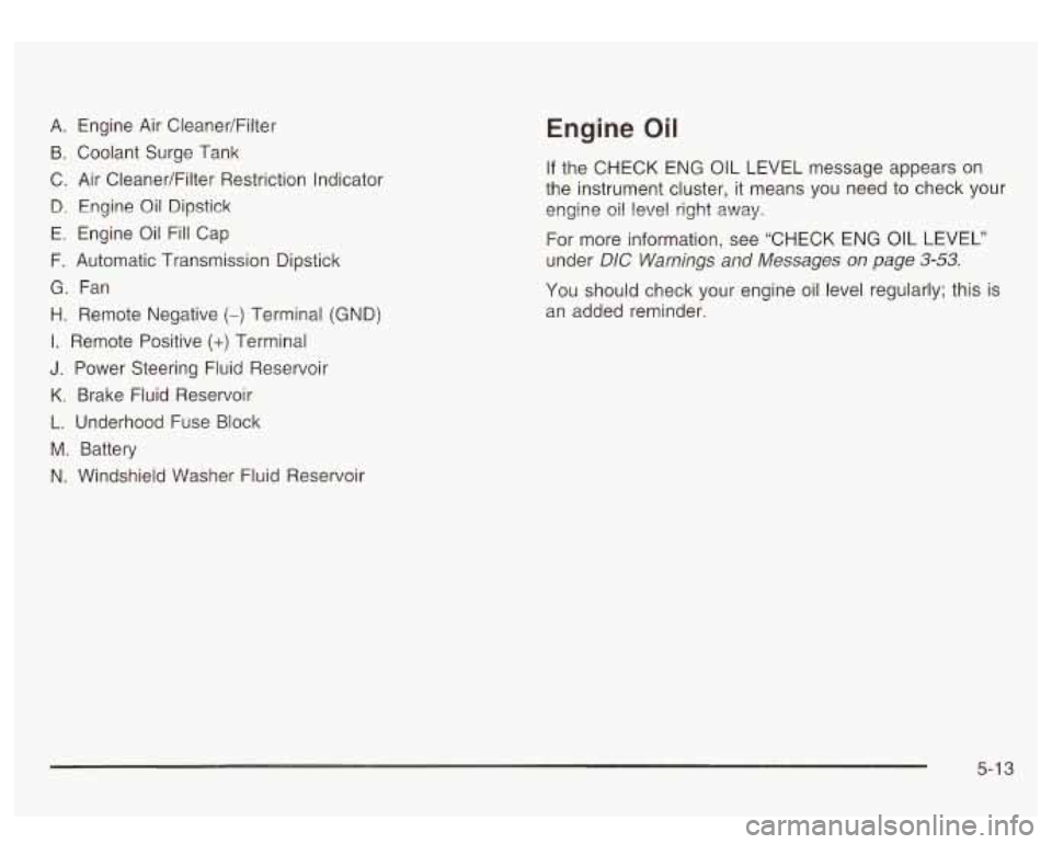 GMC SIERRA DENALI 2003  Owners Manual A. Engine  Air  CleanedFilter 
B.  Coolant  Surge  Tank 
C.  Air  CleanerlFilter Restriction Indicator 
B. Engine  Oil Dipstick 
E.  Engine  Oil  Fill Cap 
F. Automatic  Transmission Dipstick 
G. Fan 