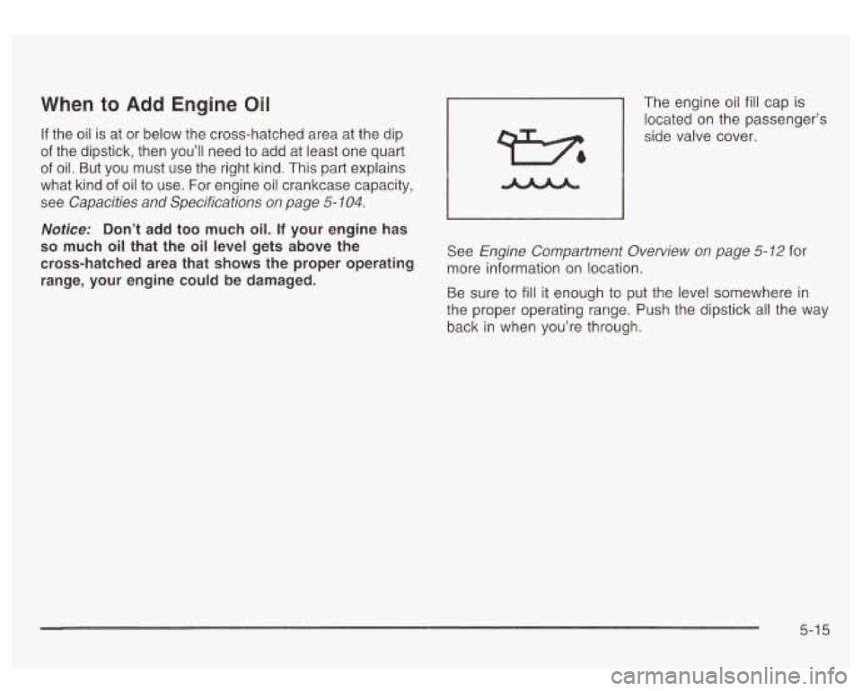 GMC SIERRA DENALI 2003  Owners Manual When to Add Engine Oil 
If  the oil is at or  below  the  cross-hatched area  at the dip 
of the  dipstick,  then you’ll  need  to add  at  least one quart 
of  oil.  But  you  must  use  the right 