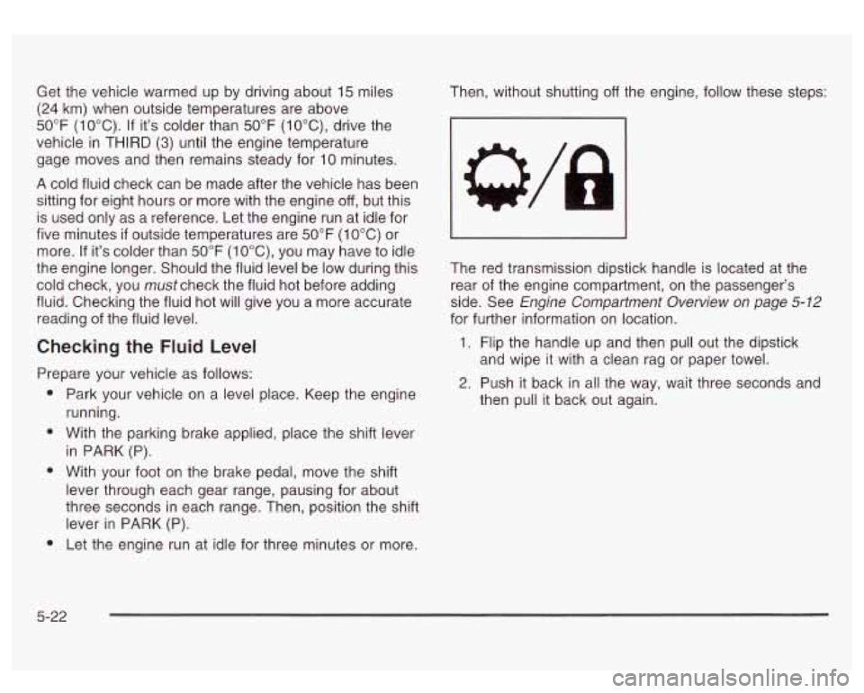 GMC SIERRA DENALI 2003  Owners Manual Get the vehicle  warmed  up  by driving about  15 miles 
(24 km)  when  outside temperatures are  above 
50°F 
(1 OOC). If its colder  than 50°F (lO°C), drive  the 
vehicle 
in THIRD (3) until the