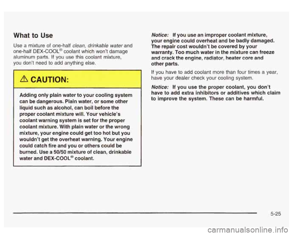 GMC SIERRA DENALI 2003  Owners Manual What to Use 
Use  a mixture  of one-half dean,  drinkable water and 
one-half 
DEX-COOL@ coolant  which  won’t  damage 
aluminum  parts. 
If you  use this coolant mixture, 
vou  don’t  need 
to ad