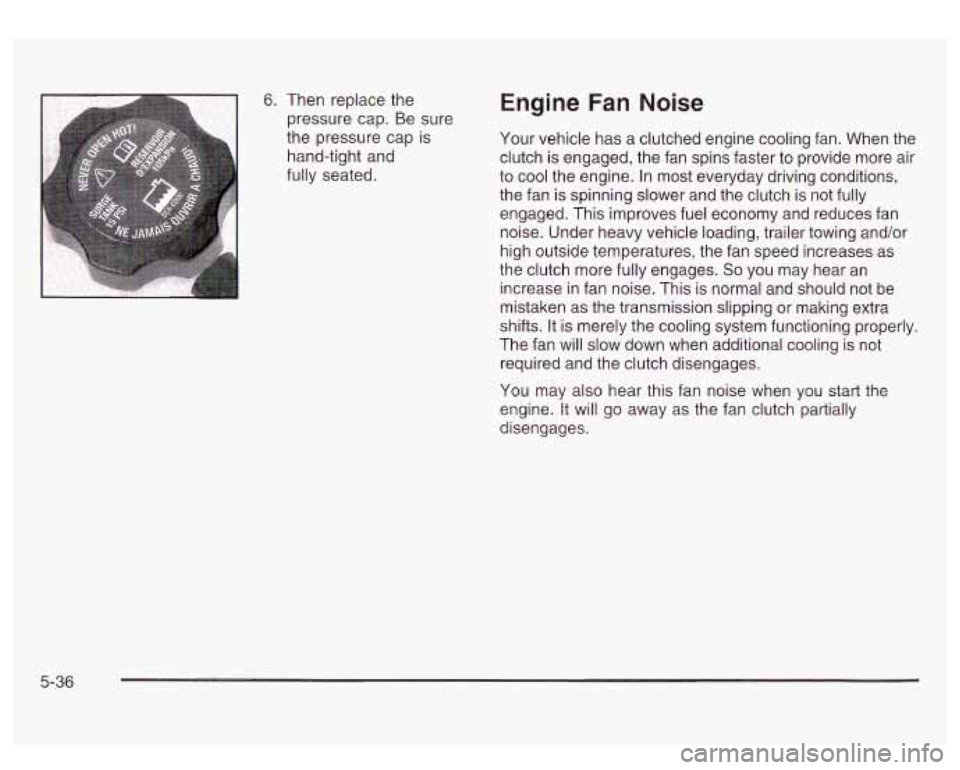 GMC SIERRA DENALI 2003  Owners Manual 6. Then replace the 
pressure  cap.  Be sure 
the  pressure  cap is 
hand-tight  and 
fully seated. Engine Fan  Noise 
Your  vehicle  has a clutched  engine cooling  fan.  When  the 
clutch is  engage