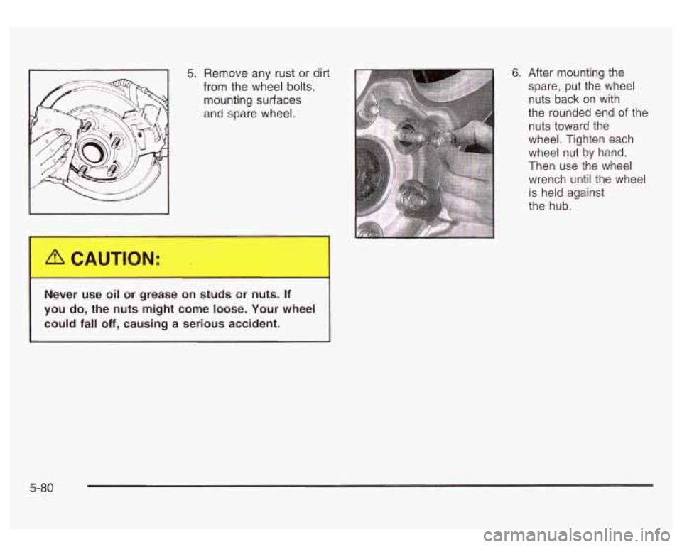 GMC SIERRA DENALI 2003  Owners Manual 5. Remove  any rust or dirt 
from the  wheel bolts, 
mounting  surfaces 
and  spare wheel. 
Never  use 
oil or  grease  on  studs or nuts. It 
you  do, the  nuts  might  come  loose.  Your  wheel 
cou
