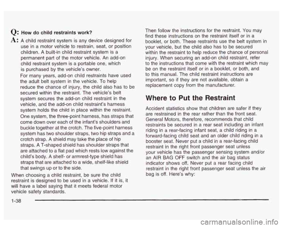 GMC SIERRA DENALI 2003  Owners Manual Q: How do child restraints work? 
A: A child restraint  system is any device designed for 
use 
in a  motor vehicle  to restrain, seat, or position 
children.  A built-in child restraint system is  a 