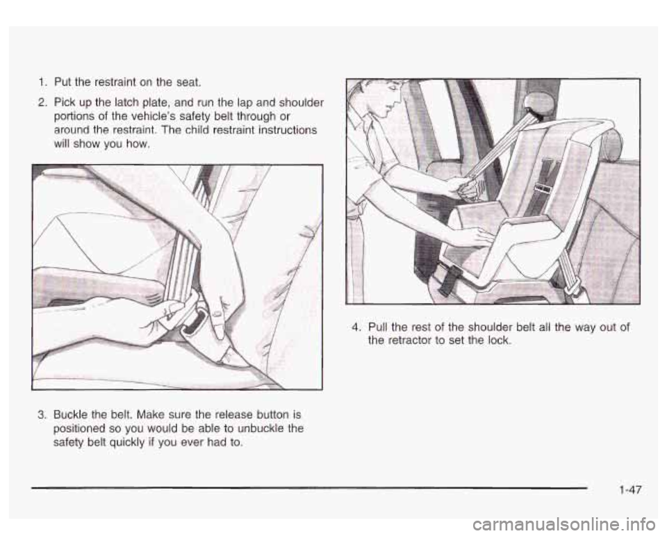 GMC SIERRA DENALI 2003  Owners Manual 1. Put  the  restraint  on the seat. 
2. Pick  up  the  latch  plate,  and run the lap and shoulder 
portions 
of the  vehicle’s  safety belt through  or 
around  the  restraint,  The  child restrai