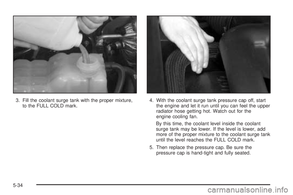 GMC YUKON DENALI 2005  Owners Manual 3. Fill the coolant surge tank with the proper mixture,
to the FULL COLD mark.4. With the coolant surge tank pressure cap off, start
the engine and let it run until you can feel the upper
radiator hos