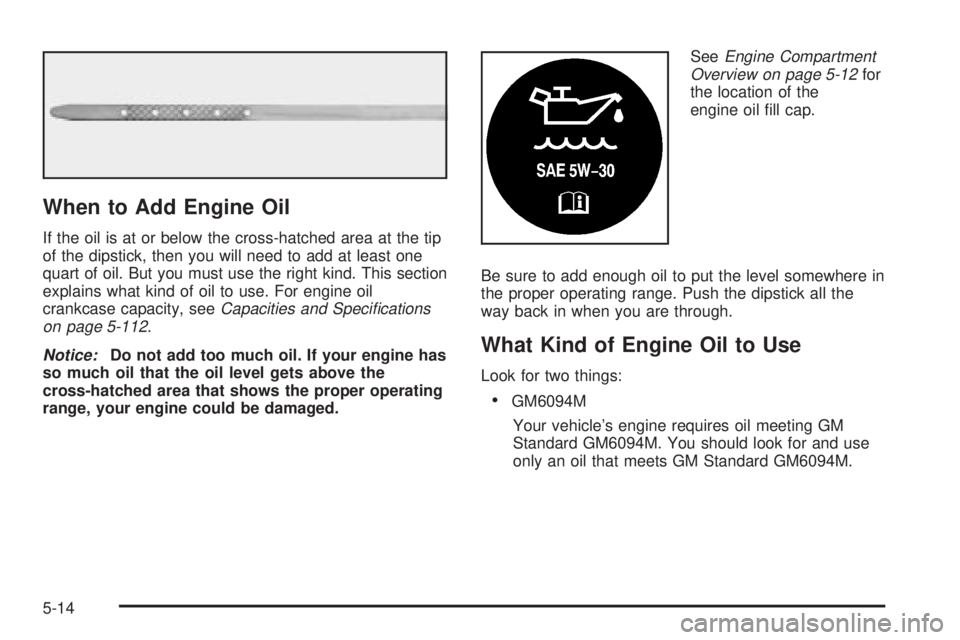 GMC YUKON DENALI 2004  Owners Manual When to Add Engine Oil
If the oil is at or below the cross-hatched area at the tip
of the dipstick, then you will need to add at least one
quart of oil. But you must use the right kind. This section
e