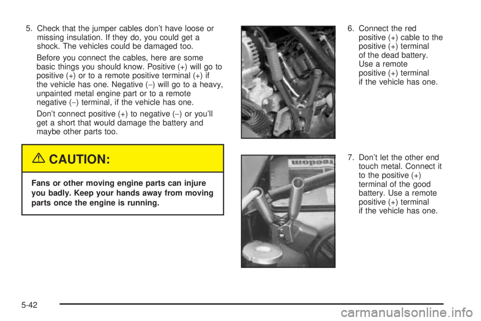 GMC YUKON DENALI 2004  Owners Manual 5. Check that the jumper cables dont have loose or
missing insulation. If they do, you could get a
shock. The vehicles could be damaged too.
Before you connect the cables, here are some
basic things 