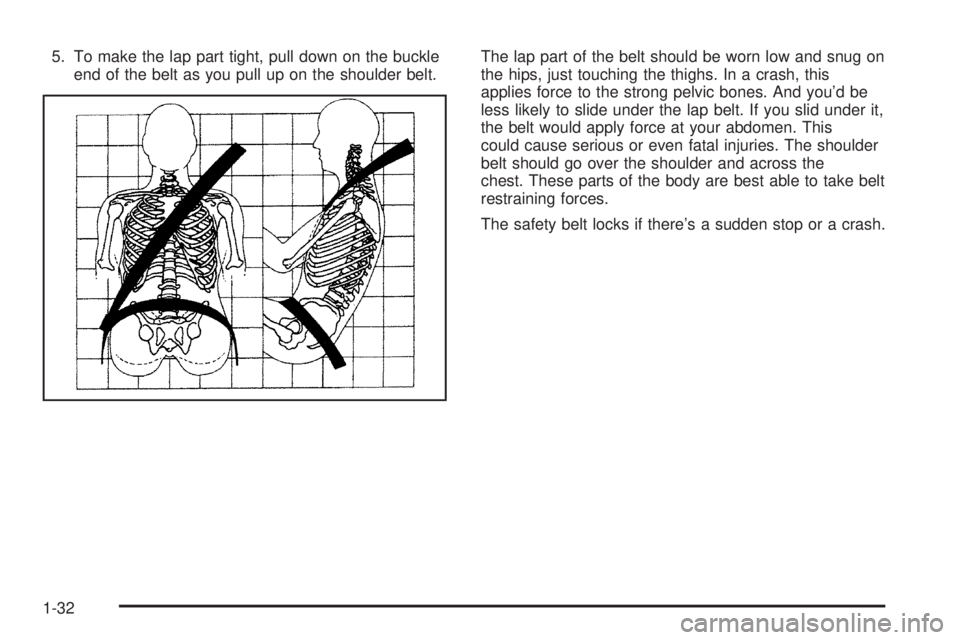 GMC YUKON DENALI 2004  Owners Manual 5. To make the lap part tight, pull down on the buckle
end of the belt as you pull up on the shoulder belt.The lap part of the belt should be worn low and snug on
the hips, just touching the thighs. I
