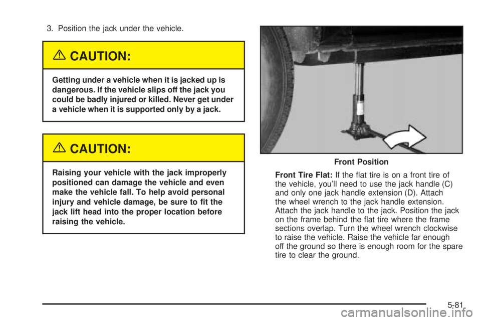 GMC YUKON DENALI 2004 Owners Manual 3. Position the jack under the vehicle.
{CAUTION:
Getting under a vehicle when it is jacked up is
dangerous. If the vehicle slips off the jack you
could be badly injured or killed. Never get under
a v GMC YUKON DENALI 2004 Owners Manual 3. Position the jack under the vehicle.
{CAUTION:
Getting under a vehicle when it is jacked up is
dangerous. If the vehicle slips off the jack you
could be badly injured or killed. Never get under
a v