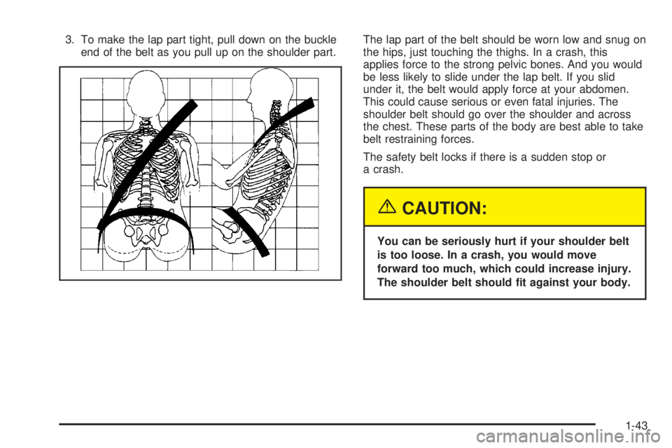 GMC YUKON DENALI 2004  Owners Manual 3. To make the lap part tight, pull down on the buckle
end of the belt as you pull up on the shoulder part.The lap part of the belt should be worn low and snug on
the hips, just touching the thighs. I