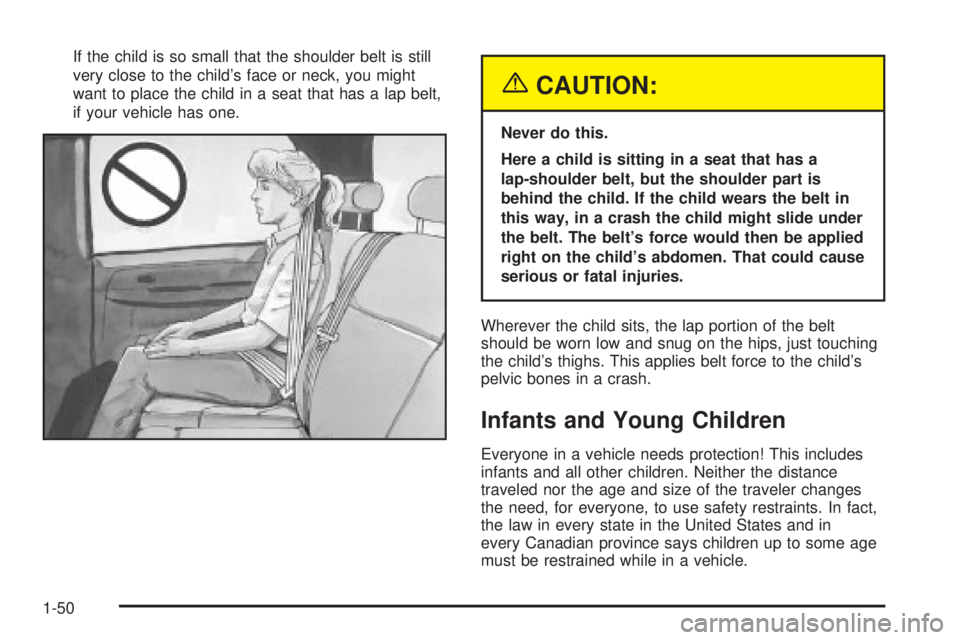 GMC YUKON DENALI 2004  Owners Manual If the child is so small that the shoulder belt is still
very close to the childs face or neck, you might
want to place the child in a seat that has a lap belt,
if your vehicle has one.
{CAUTION:
Nev