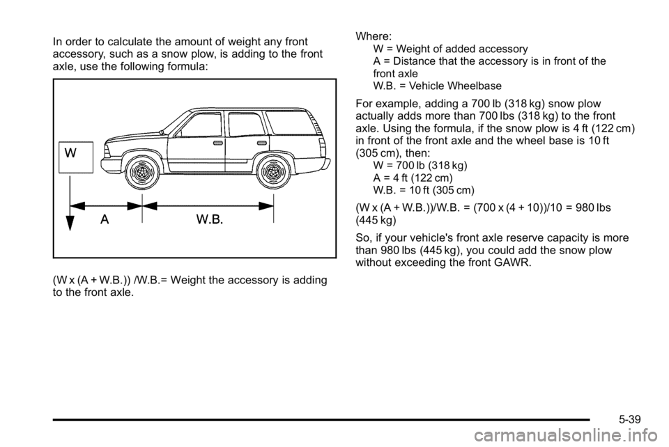 GMC YUKON XL 2010  Owners Manual In order to calculate the amount of weight any front
accessory, such as a snow plow, is adding to the front
axle, use the following formula:
(W x (A + W.B.)) /W.B.= Weight the accessory is adding
to t