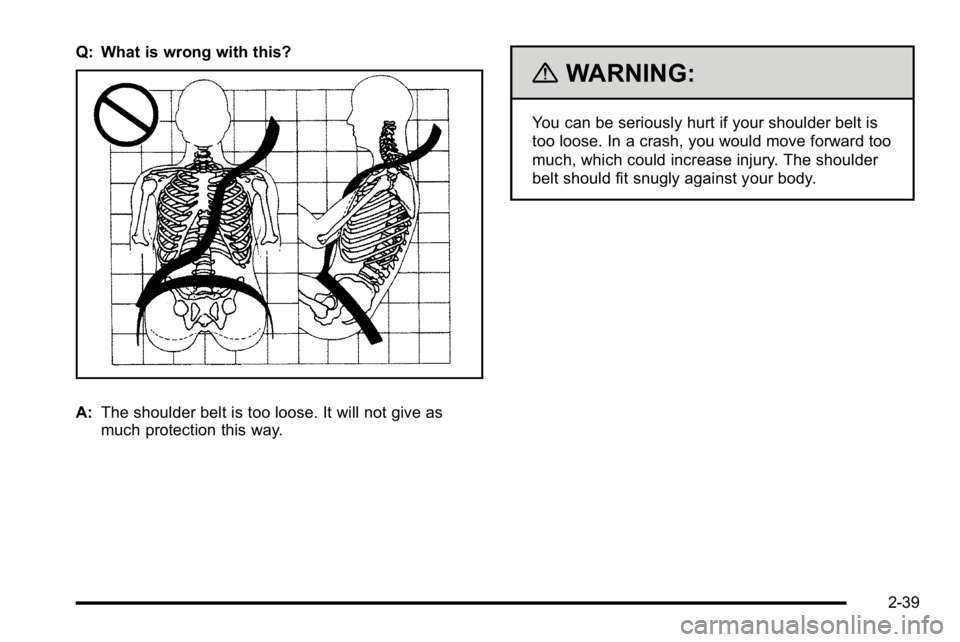 GMC YUKON XL 2010  Owners Manual Q: What is wrong with this?
A:The shoulder belt is too loose. It will not give as
much protection this way.
{WARNING:
You can be seriously hurt if your shoulder belt is
too loose. In a crash, you woul