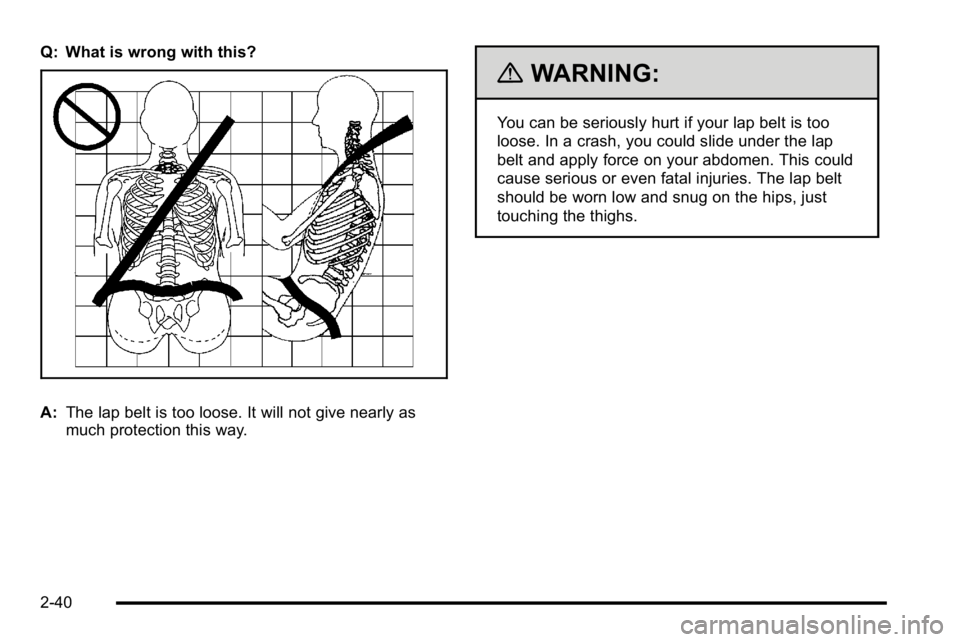 GMC YUKON XL 2010  Owners Manual Q: What is wrong with this?
A:The lap belt is too loose. It will not give nearly as
much protection this way.
{WARNING:
You can be seriously hurt if your lap belt is too
loose. In a crash, you could s