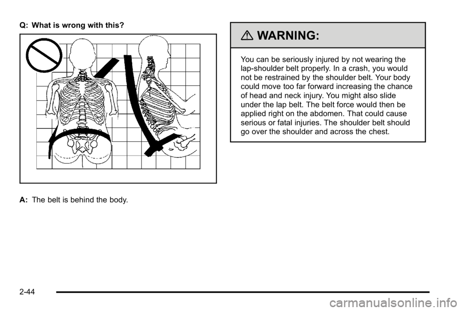 GMC YUKON XL 2010  Owners Manual Q: What is wrong with this?
A:The belt is behind the body.
{WARNING:
You can be seriously injured by not wearing the
lap-shoulder belt properly. In a crash, you would
not be restrained by the shoulder