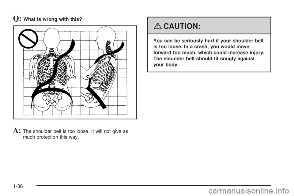 GMC YUKON XL 2008  Owners Manual Q:What is wrong with this?
A:The shoulder belt is too loose. It will not give as
much protection this way.
{CAUTION:
You can be seriously hurt if your shoulder belt
is too loose. In a crash, you would
