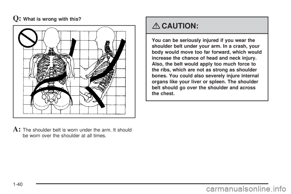 GMC YUKON XL 2008  Owners Manual Q:What is wrong with this?
A:The shoulder belt is worn under the arm. It should
be worn over the shoulder at all times.
{CAUTION:
You can be seriously injured if you wear the
shoulder belt under your 