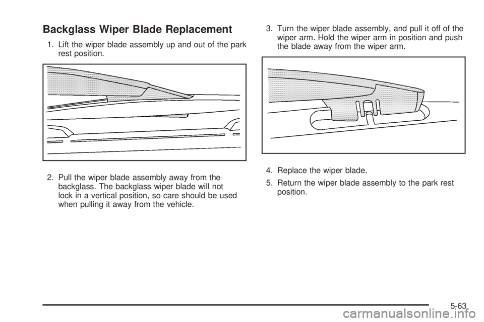 GMC YUKON XL 2008  Owners Manual Backglass Wiper Blade Replacement
1. Lift the wiper blade assembly up and out of the park
rest position.
2. Pull the wiper blade assembly away from the
backglass. The backglass wiper blade will not
lo