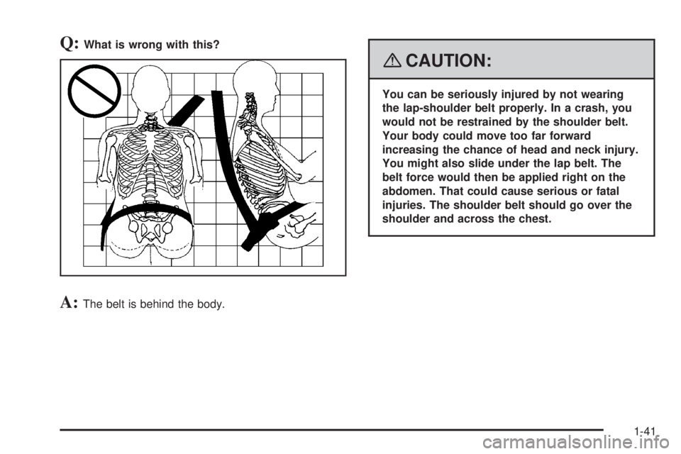 GMC YUKON XL 2008  Owners Manual Q:What is wrong with this?
A:The belt is behind the body.
{CAUTION:
You can be seriously injured by not wearing
the lap-shoulder belt properly. In a crash, you
would not be restrained by the shoulder 
