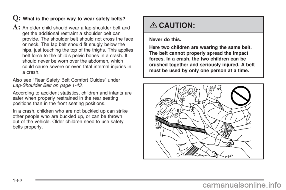 GMC YUKON XL 2008  Owners Manual Q:What is the proper way to wear safety belts?
A:An older child should wear a lap-shoulder belt and
get the additional restraint a shoulder belt can
provide. The shoulder belt should not cross the fac