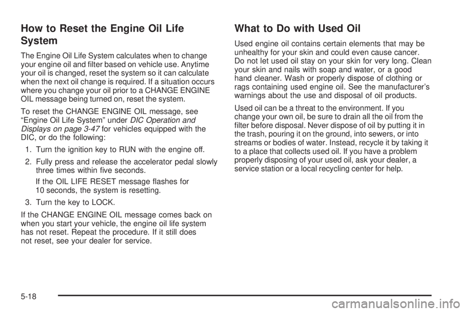 GMC YUKON XL 2005  Owners Manual How to Reset the Engine Oil Life
System
The Engine Oil Life System calculates when to change
your engine oil and �lter based on vehicle use. Anytime
your oil is changed, reset the system so it can cal