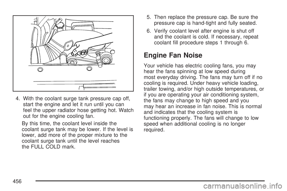 GMC YUKON XL DENALI 2007  Owners Manual 4. With the coolant surge tank pressure cap off,
start the engine and let it run until you can
feel the upper radiator hose getting hot. Watch
out for the engine cooling fan.
By this time, the coolant
