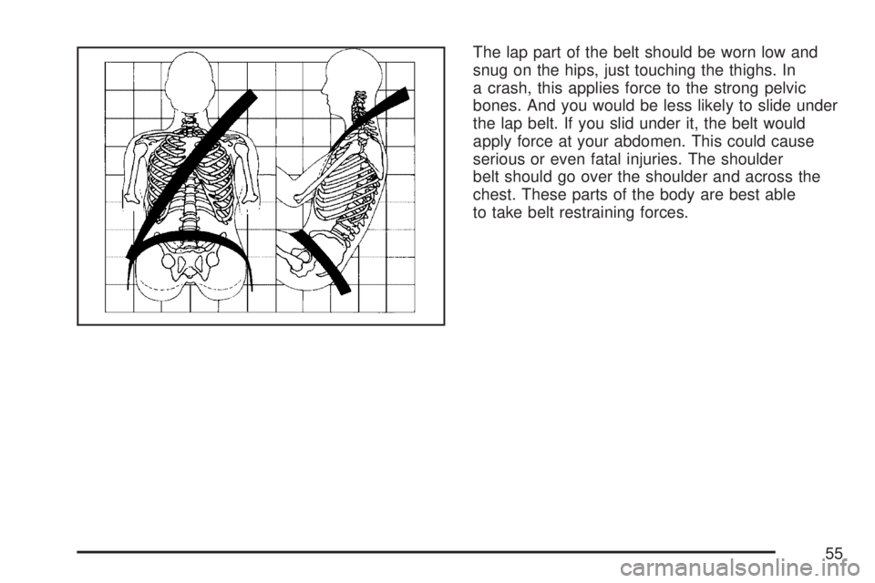 GMC YUKON XL DENALI 2007  Owners Manual The lap part of the belt should be worn low and
snug on the hips, just touching the thighs. In
a crash, this applies force to the strong pelvic
bones. And you would be less likely to slide under
the l