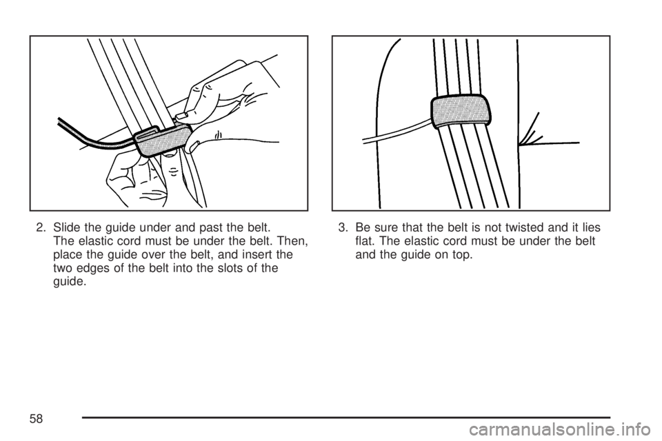 GMC YUKON XL DENALI 2007  Owners Manual 2. Slide the guide under and past the belt.
The elastic cord must be under the belt. Then,
place the guide over the belt, and insert the
two edges of the belt into the slots of the
guide.3. Be sure th