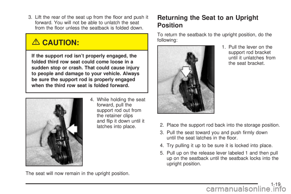 GMC YUKON XL DENALI 2004  Owners Manual 3. Lift the rear of the seat up from the ¯oor and push it
forward. You will not be able to unlatch the seat
from the ¯oor unless the seatback is folded down.
{CAUTION:
If the support rod isnt prope