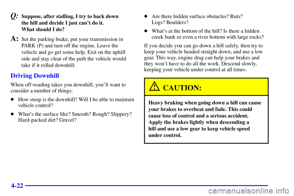 GMC YUKON XL DENALI 2001  Owners Manual 4-22
Q:Suppose, after stalling, I try to back down 
the hill and decide I just cant do it. 
What should I do?
A:Set the parking brake, put your transmission in
PARK (P) and turn off the engine. Leave