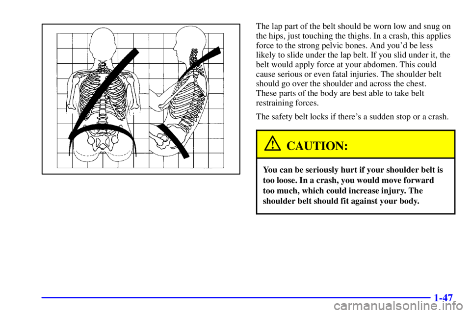 GMC YUKON XL DENALI 2001  Owners Manual 1-47
The lap part of the belt should be worn low and snug on
the hips, just touching the thighs. In a crash, this applies
force to the strong pelvic bones. And youd be less
likely to slide under the 