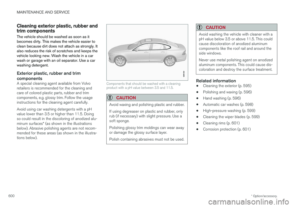 VOLVO S90 2018  Owner´s Manual MAINTENANCE AND SERVICE
* Option/accessory.
600
Cleaning exterior plastic, rubber andtrim components The vehicle should be washed as soon as it becomes dirty. This makes the vehicle easier toclean bec