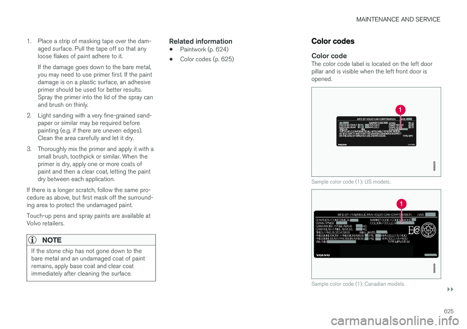 VOLVO V90 CROSS COUNTRY 2018 Owner´s Manual MAINTENANCE AND SERVICE
}}
625
1. Place a strip of masking tape over the dam-
aged surface. Pull the tape off so that any loose flakes of paint adhere to it. If the damage goes down to the bare metal, VOLVO V90 CROSS COUNTRY 2018 Owner´s Manual MAINTENANCE AND SERVICE
}}
625
1. Place a strip of masking tape over the dam-
aged surface. Pull the tape off so that any loose flakes of paint adhere to it. If the damage goes down to the bare metal,