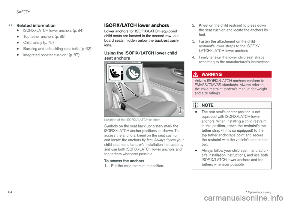 VOLVO XC90 2017  Owner´s Manual ||
SAFETY
* Option/accessory.
84
Related information
• ISOFIX/LATCH lower anchors (p. 84)
• Top tether anchors (p. 86)
• Child safety (p. 75)
• Buckling and unbuckling seat belts (p. 62)
• I
