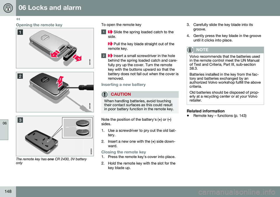 VOLVO S80 2016  Owner´s Manual ||
06 Locks and alarm
06
148
Opening the remote key
The remote key has one CR 2430, 3V battery
only To open the remote key
 Slide the spring loaded catch to the
side.
 Pull the key blade straight out 