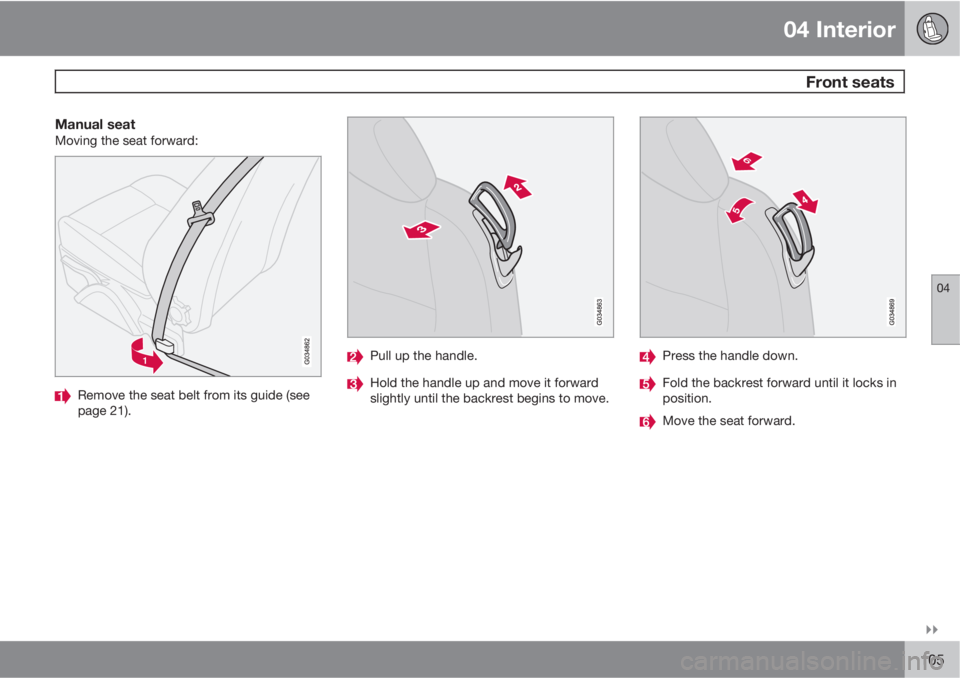 VOLVO C30 2011  Owner´s Manual 04 Interior
 Front seats
04

105
Manual seatMoving the seat forward:
Remove the seat belt from its guide (see
page 21).
Pull up the handle.
Hold the handle up and move it forward
slightly until the 