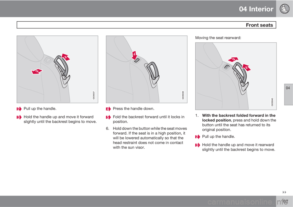 VOLVO C30 2011  Owner´s Manual 04 Interior
 Front seats
04

107
Pull up the handle.
Hold the handle up and move it forward
slightly until the backrest begins to move.
Press the handle down.
Fold the backrest forward until it lock