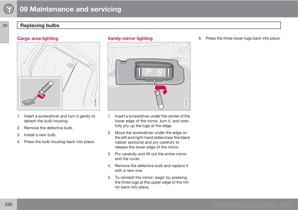 VOLVO V50 2011  Owner´s Manual 09 Maintenance and servicing
Replacing bulbs 09
230
Cargo area lighting
G014852
1. Insert a screwdriver and turn it gently to
detach the bulb housing.
2. Remove the defective bulb.
3. Install a new bu