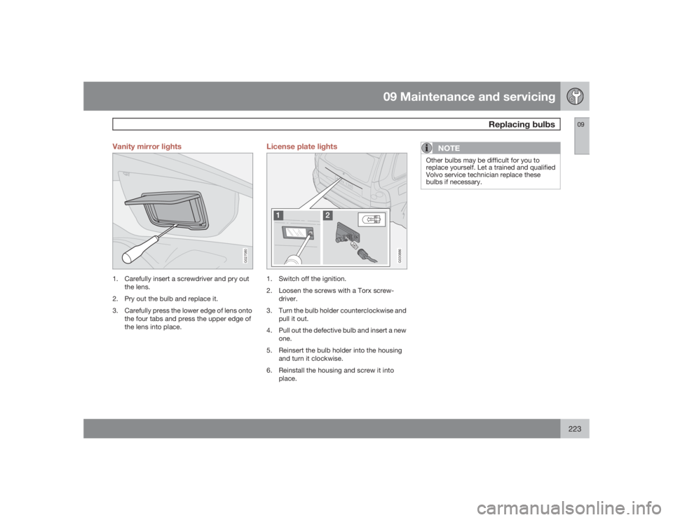 VOLVO XC90 2009  Owner´s Manual 09 Maintenance and servicing
Replacing bulbs
09
223 Vanity mirror lights
G027080
1. Carefully insert a screwdriver and pry out
the lens.
2. Pry out the bulb and replace it.
3. Carefully press the lowe