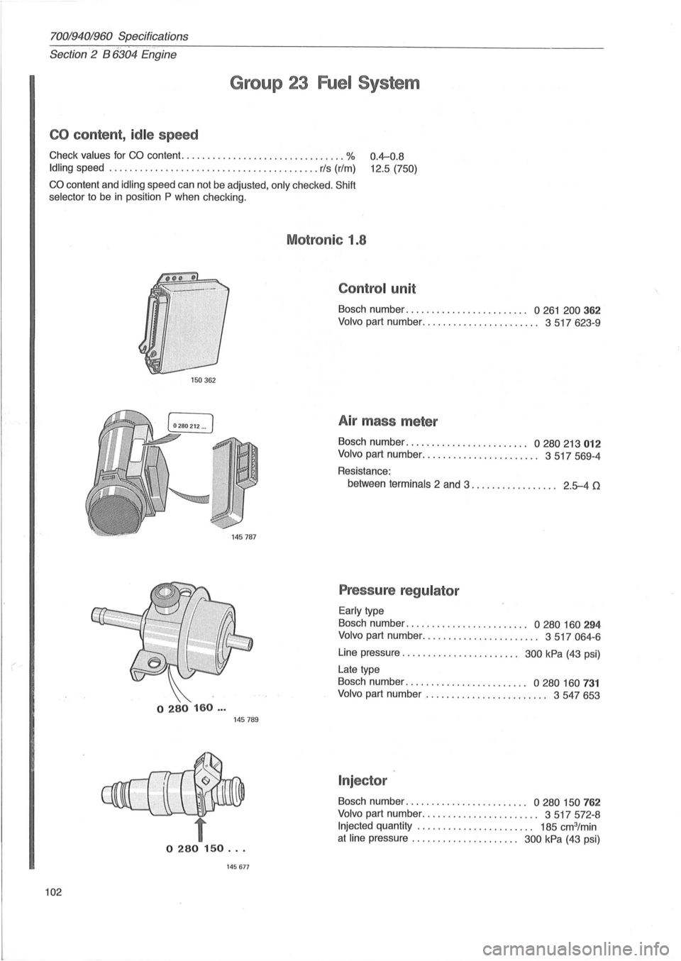 VOLVO 700 1982  Service Repair Manual 70019401960 Specifications ./ "  "."--Section 2 B 6304 Engine 
Group  23 Fuel System 
CO content , idle speed 
Check values for CO content.  ............................... % 0.4-0.8 
12.5 (750) Idli