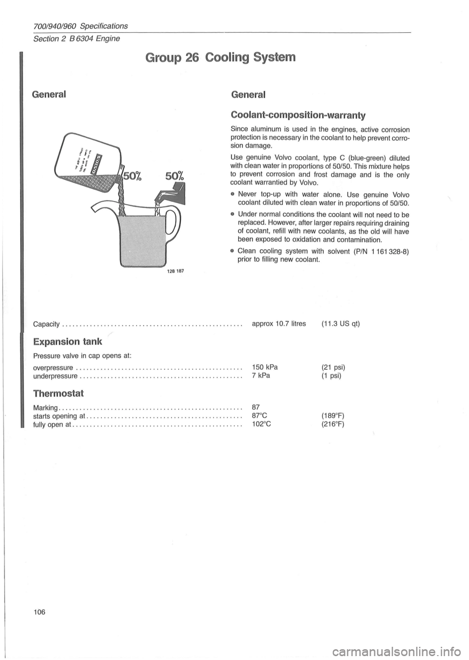VOLVO 940 1982  Service Repair Manual 70019401960 Specifications 
Section  2  B 
6304 Engine 
General 
Group 26 Cooling  System 
128187 
General 
Coolant-com position-warranty 
Since aluminum is used in the engines,  active corrosion 
pro