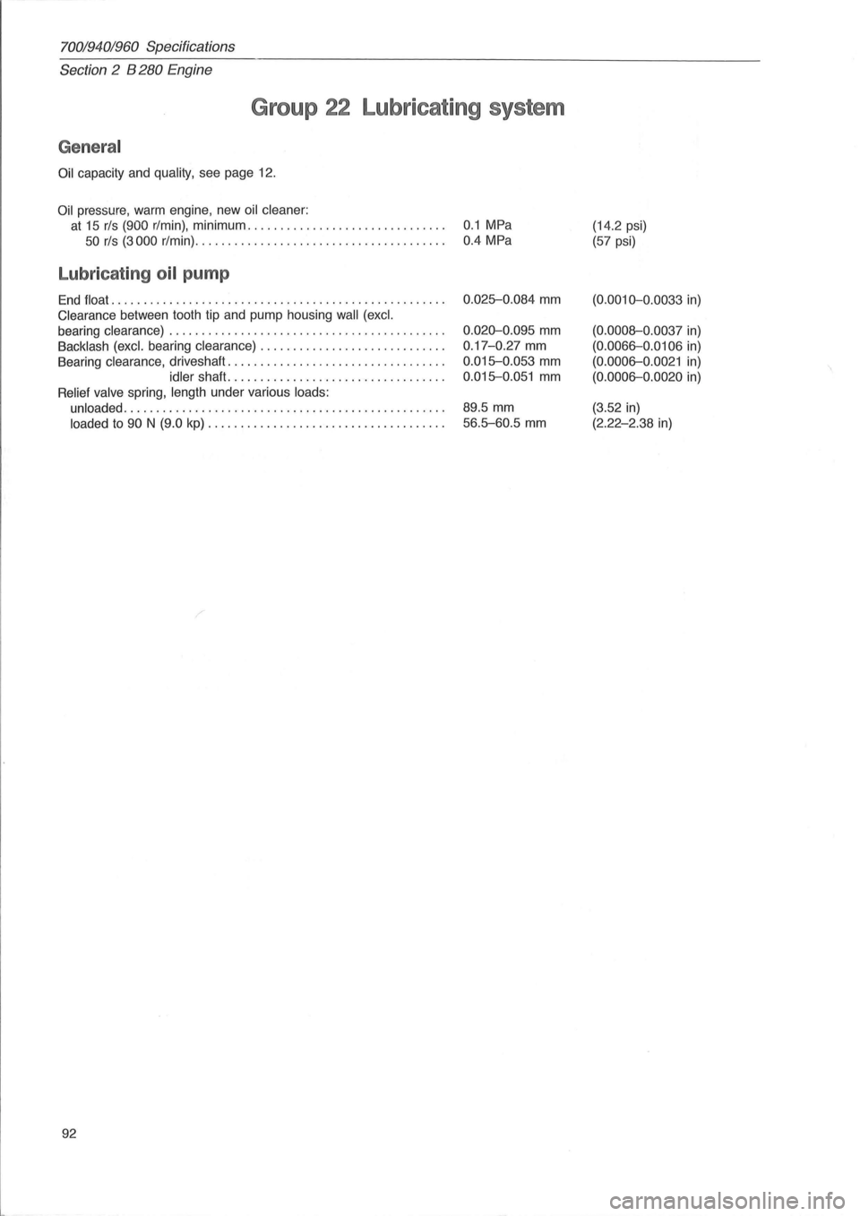 VOLVO 960 1982 Service Repair Manual 70019401960 Specifications
Section 2 B 280 Engine
Group 22 Lubricating system
General
Oil capacity and quality, see page 12.
Oil pressure, warm engine , new oil cleaner:
at 15 rls (900 r/mi VOLVO 960 1982 Service Repair Manual 70019401960 Specifications
Section 2 B 280 Engine
Group 22 Lubricating system
General
Oil capacity and quality, see page 12.
Oil pressure, warm engine , new oil cleaner:
at 15 rls (900 r/mi