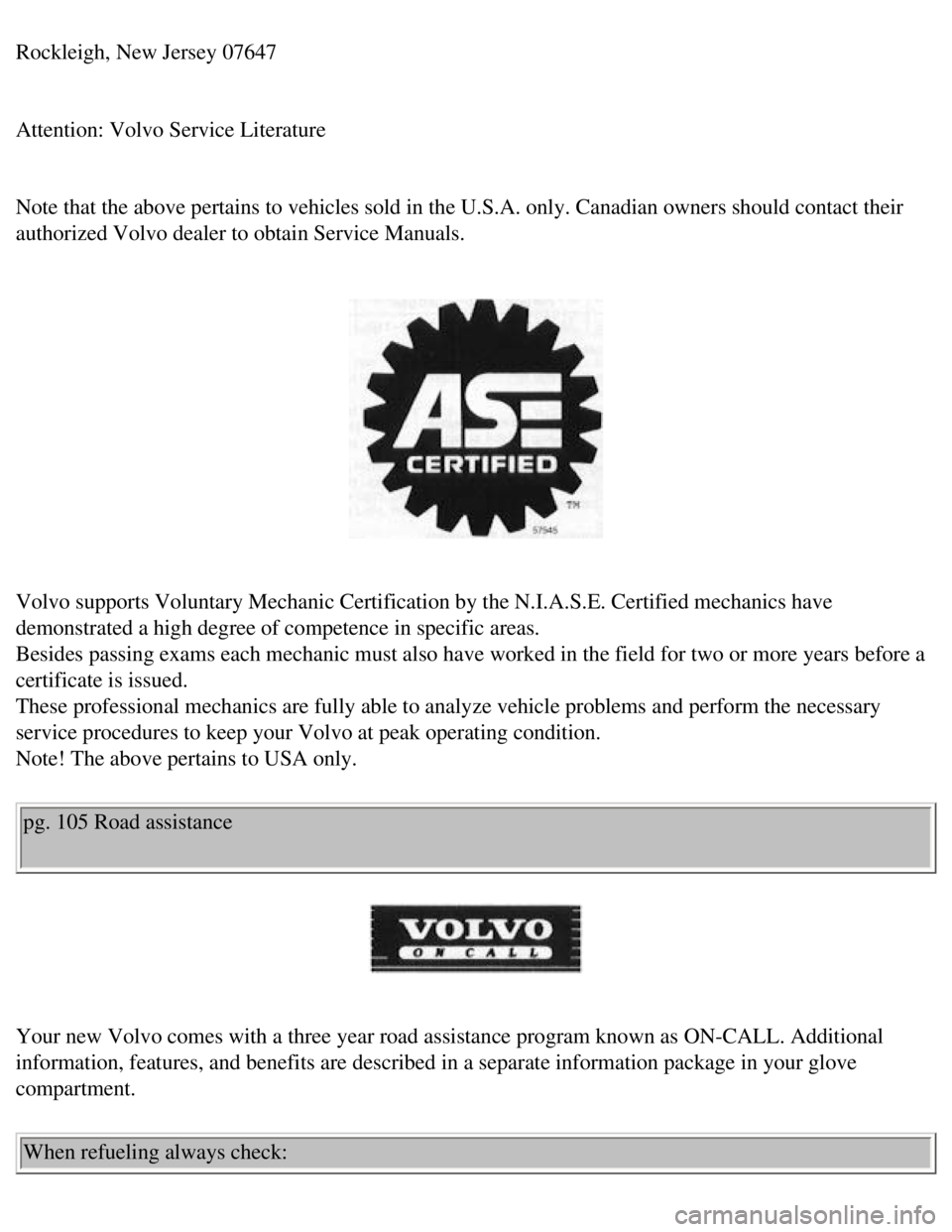 VOLVO 240 1990 Owners Manual
Volvo 1990 240 Model
Rockleigh, New Jersey 07647
Attention: Volvo Service Literature
Note that the above pertains to vehicles sold in the U.S.A. only. Canadi\
an owners should contact their
au VOLVO 240 1990 Owners Manual
Volvo 1990 240 Model
Rockleigh, New Jersey 07647
Attention: Volvo Service Literature
Note that the above pertains to vehicles sold in the U.S.A. only. Canadi\
an owners should contact their
au