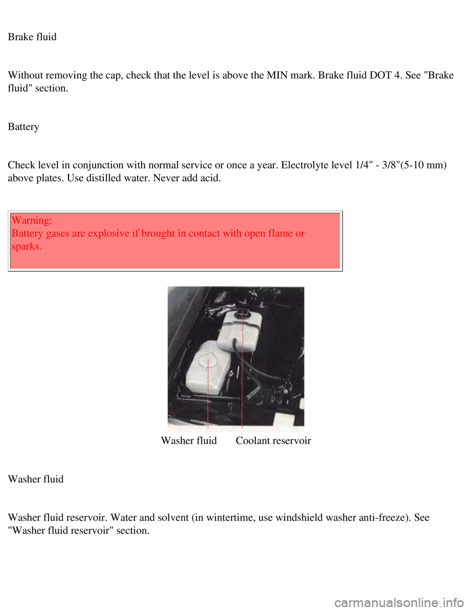 VOLVO 240 1990  Owners Manual 
Volvo 1990 240 Model
 
Brake fluid 
 
Without removing the cap, check that the level is above the MIN mark. Br\
ake fluid DOT 4. See "Brake 
fluid" section. 
 
Battery 
 
Check level in conjunction w