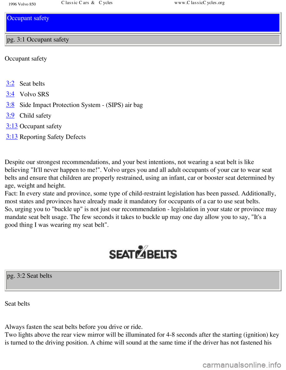 VOLVO 850 1996 Owners Manual
1996 Volvo 850
Occupant safety
pg. 3:1 Occupant safety
Occupant safety
3:2 Seat belts
3:4Volvo SRS
3:8Side Impact Protection System - (SIPS) air bag
3:9Child safety
3:13Occupant safety
3:13Repor VOLVO 850 1996 Owners Manual
1996 Volvo 850
Occupant safety
pg. 3:1 Occupant safety
Occupant safety
3:2 Seat belts
3:4Volvo SRS
3:8Side Impact Protection System - (SIPS) air bag
3:9Child safety
3:13Occupant safety
3:13Repor