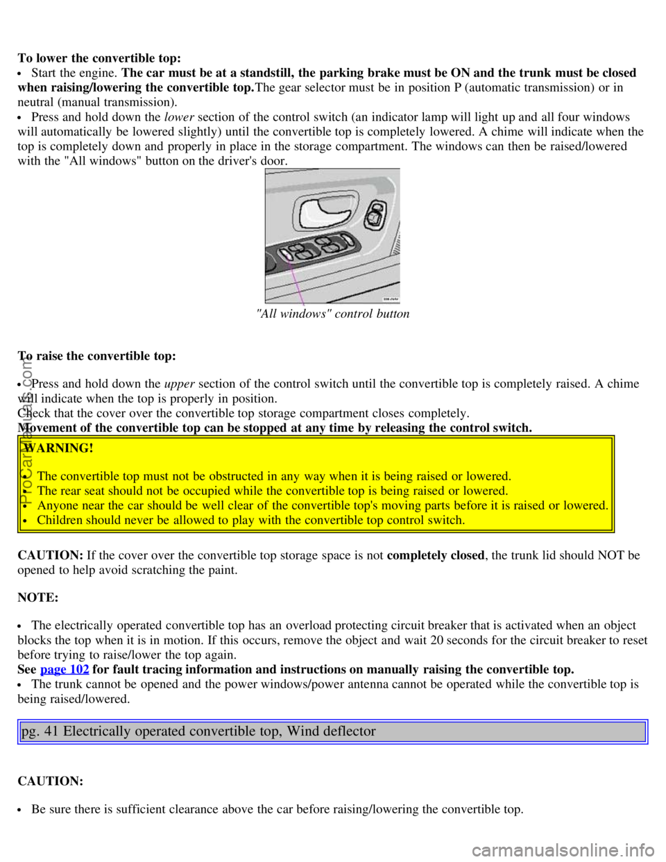 VOLVO C70 2003  Owners Manual To lower the convertible top:
 Start the engine. The car must be at a standstill, the parking brake must be ON and the trunk  must be closed
when raising/lowering  the convertible top. The gear select