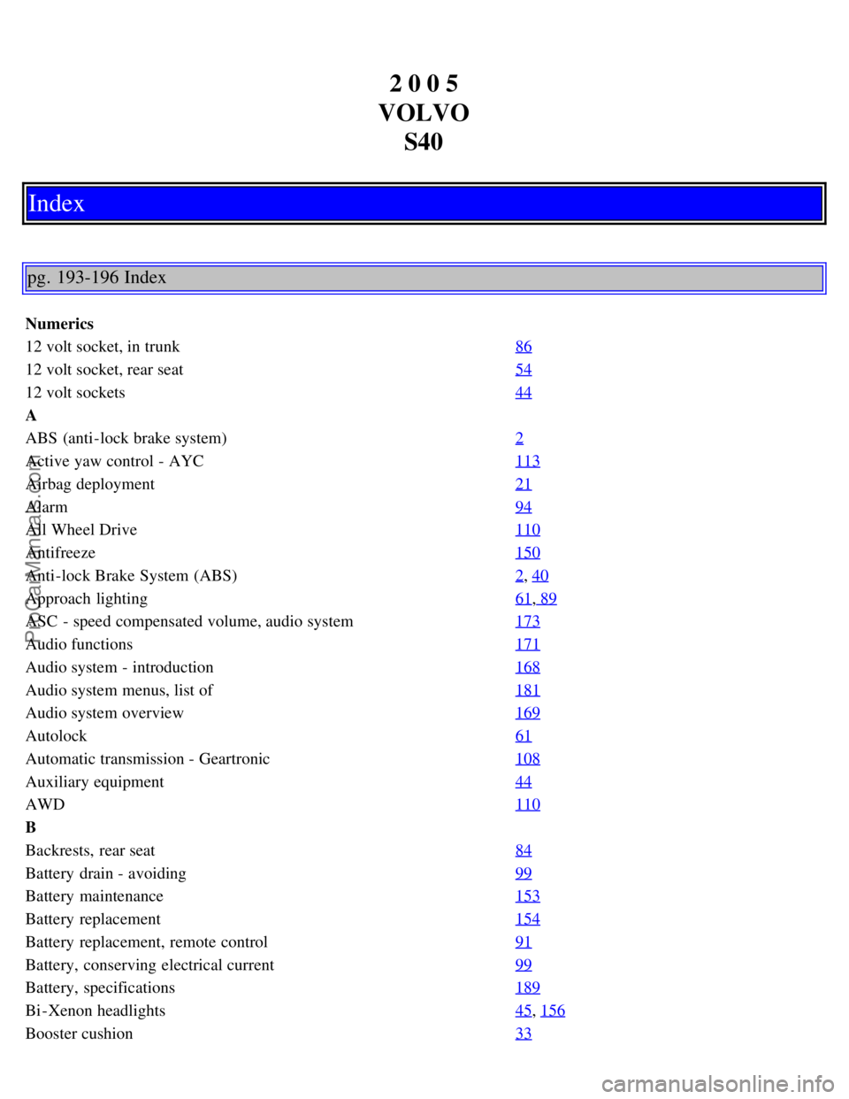 VOLVO S40 2005  Owners Manual 2 0 0 5
VOLVO S40
Index
pg. 193-196 Index
Numerics
12 volt socket, in trunk 86
12 volt socket, rear seat54
12 volt sockets44
A
ABS  (anti-lock brake system)2
Active yaw control - AYC113
Airbag deploym